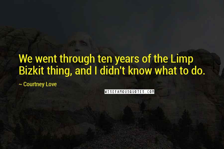 Courtney Love Quotes: We went through ten years of the Limp Bizkit thing, and I didn't know what to do.