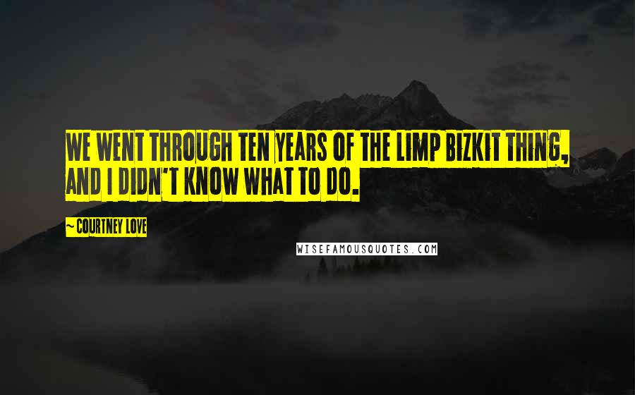 Courtney Love Quotes: We went through ten years of the Limp Bizkit thing, and I didn't know what to do.