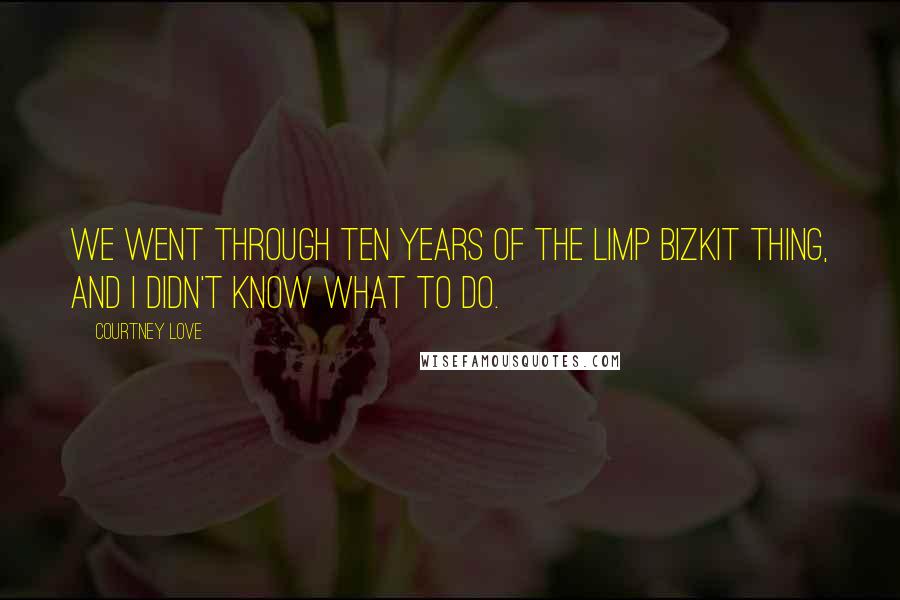 Courtney Love Quotes: We went through ten years of the Limp Bizkit thing, and I didn't know what to do.