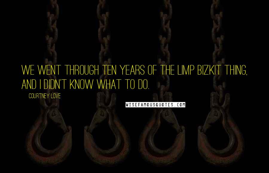 Courtney Love Quotes: We went through ten years of the Limp Bizkit thing, and I didn't know what to do.