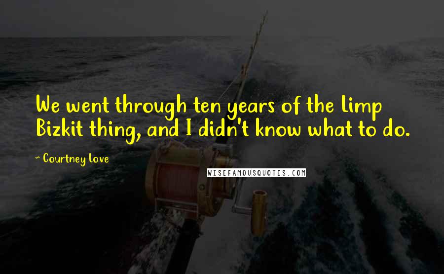 Courtney Love Quotes: We went through ten years of the Limp Bizkit thing, and I didn't know what to do.