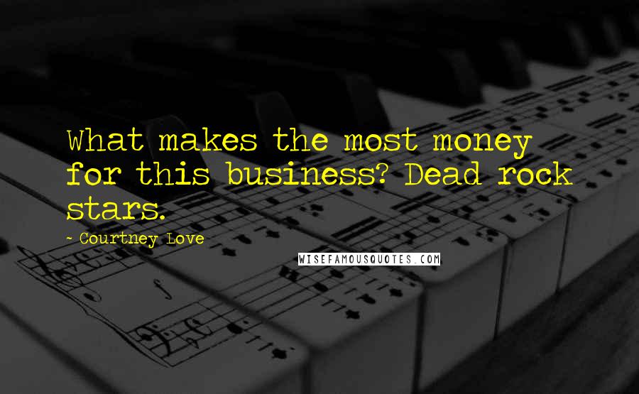 Courtney Love Quotes: What makes the most money for this business? Dead rock stars.