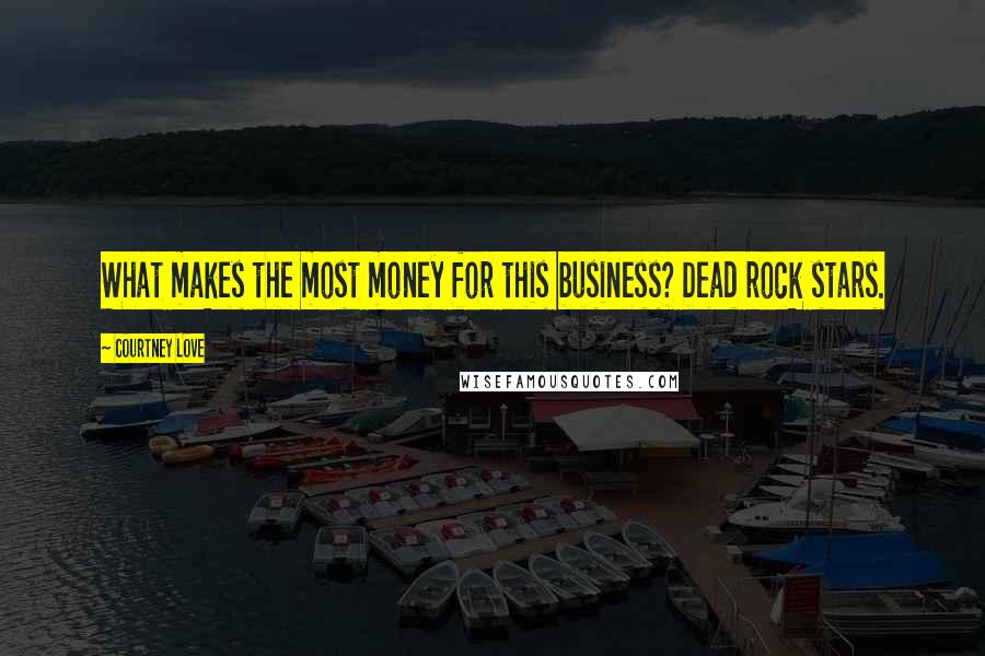 Courtney Love Quotes: What makes the most money for this business? Dead rock stars.