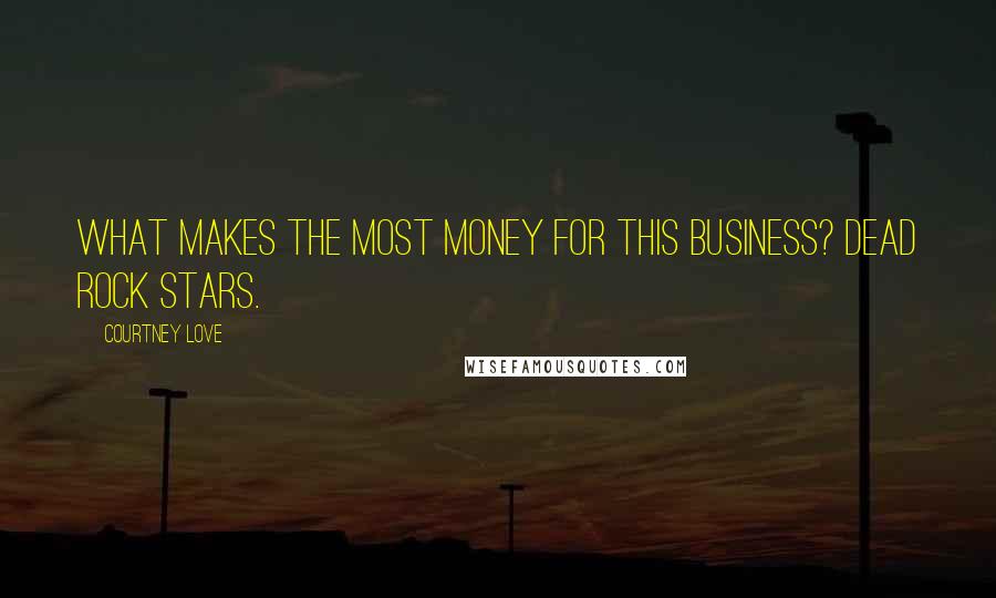 Courtney Love Quotes: What makes the most money for this business? Dead rock stars.