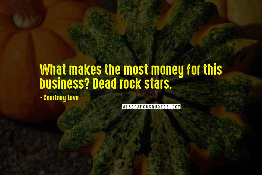 Courtney Love Quotes: What makes the most money for this business? Dead rock stars.