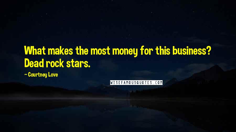 Courtney Love Quotes: What makes the most money for this business? Dead rock stars.