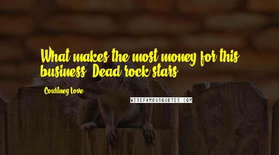 Courtney Love Quotes: What makes the most money for this business? Dead rock stars.