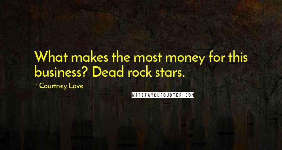 Courtney Love Quotes: What makes the most money for this business? Dead rock stars.