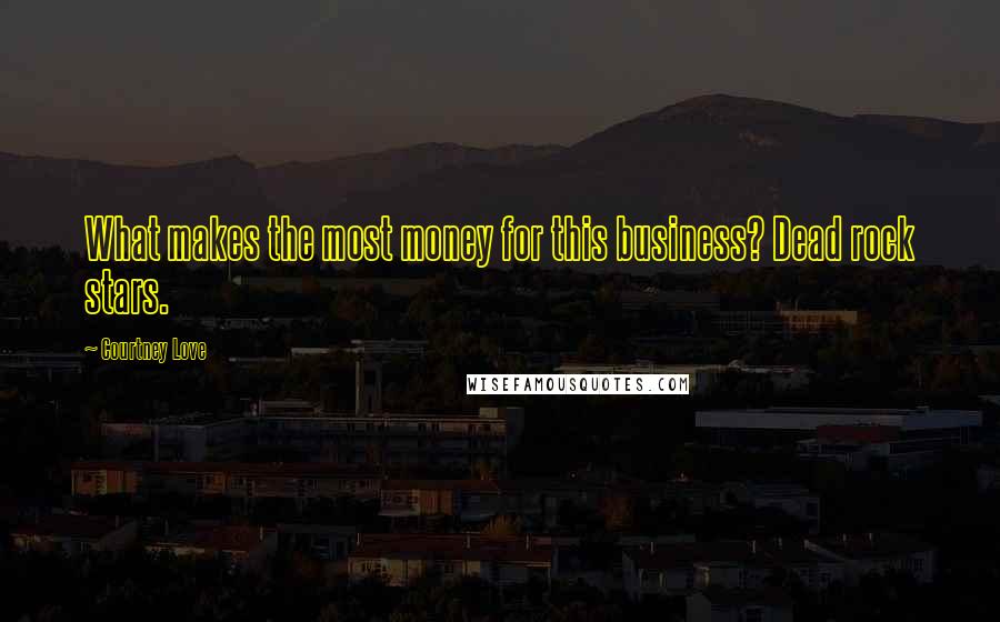 Courtney Love Quotes: What makes the most money for this business? Dead rock stars.