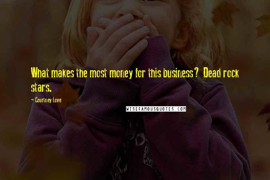 Courtney Love Quotes: What makes the most money for this business? Dead rock stars.