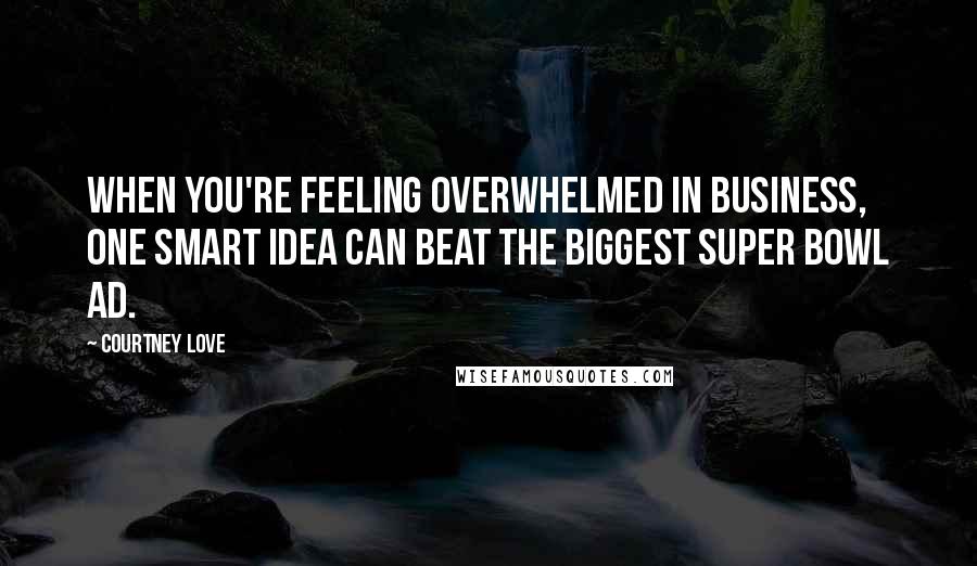 Courtney Love Quotes: When you're feeling overwhelmed in business, one smart idea can beat the biggest Super Bowl ad.