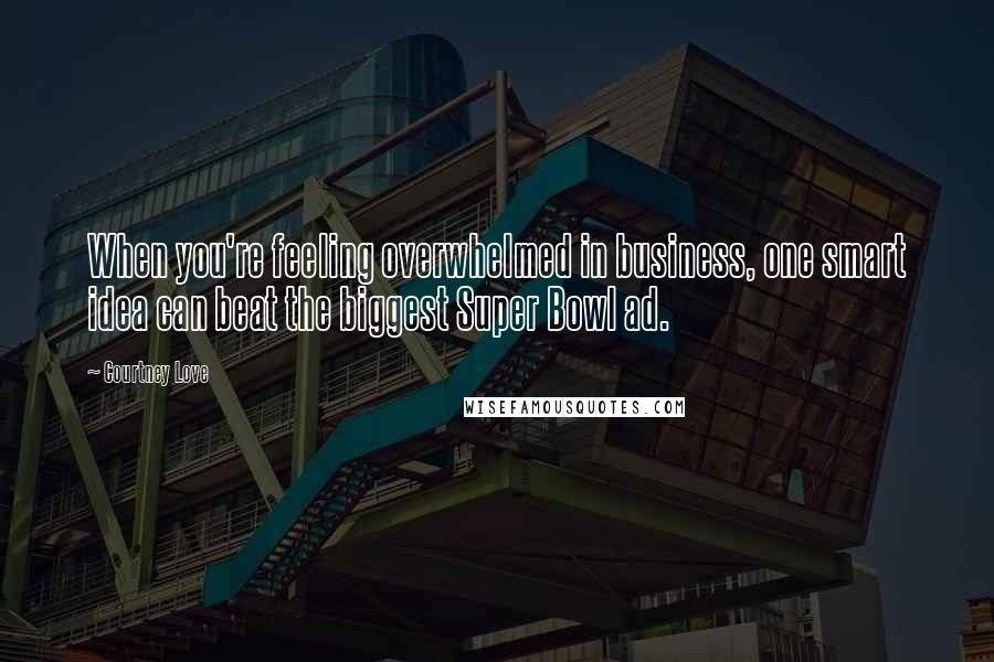 Courtney Love Quotes: When you're feeling overwhelmed in business, one smart idea can beat the biggest Super Bowl ad.