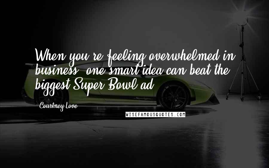 Courtney Love Quotes: When you're feeling overwhelmed in business, one smart idea can beat the biggest Super Bowl ad.