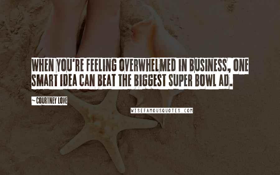 Courtney Love Quotes: When you're feeling overwhelmed in business, one smart idea can beat the biggest Super Bowl ad.