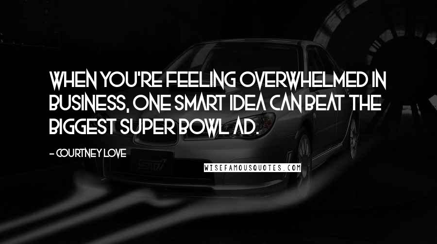 Courtney Love Quotes: When you're feeling overwhelmed in business, one smart idea can beat the biggest Super Bowl ad.