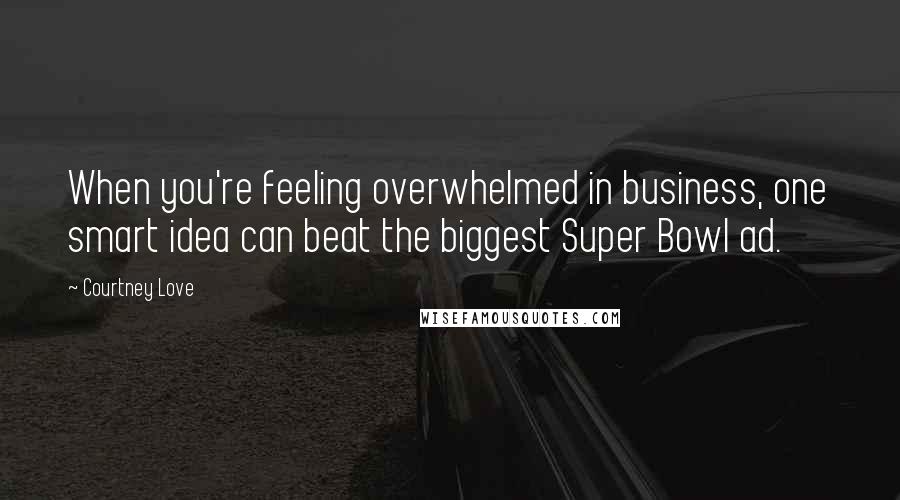 Courtney Love Quotes: When you're feeling overwhelmed in business, one smart idea can beat the biggest Super Bowl ad.