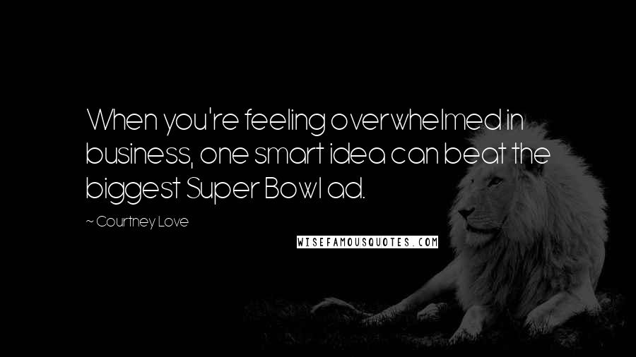 Courtney Love Quotes: When you're feeling overwhelmed in business, one smart idea can beat the biggest Super Bowl ad.