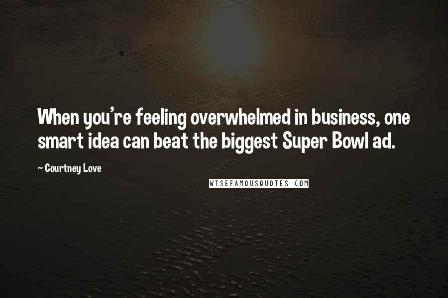 Courtney Love Quotes: When you're feeling overwhelmed in business, one smart idea can beat the biggest Super Bowl ad.