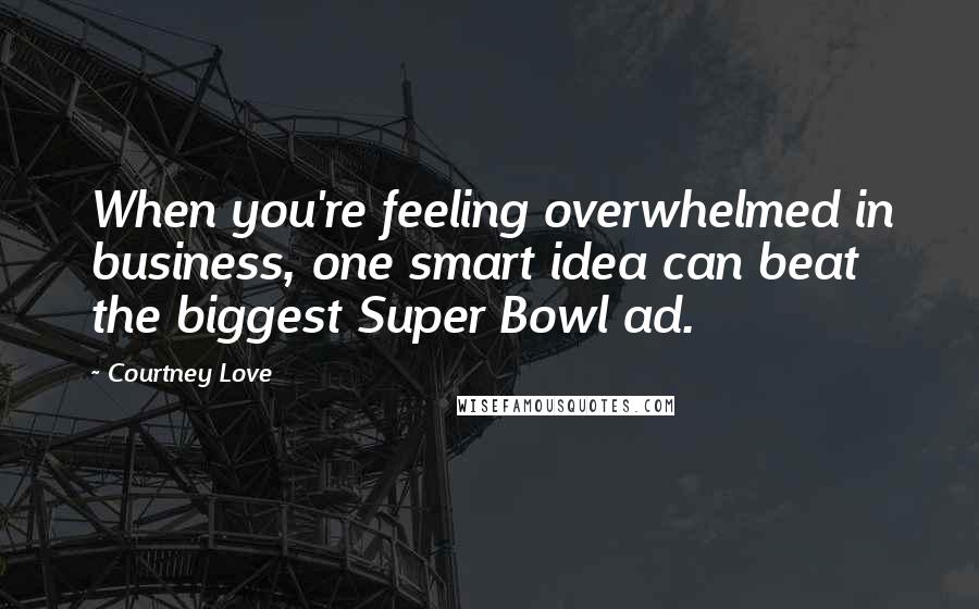 Courtney Love Quotes: When you're feeling overwhelmed in business, one smart idea can beat the biggest Super Bowl ad.