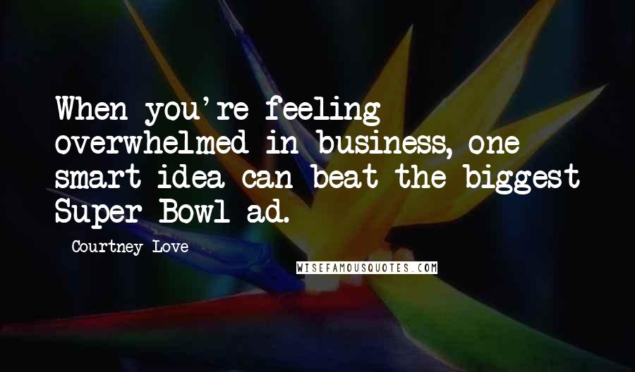 Courtney Love Quotes: When you're feeling overwhelmed in business, one smart idea can beat the biggest Super Bowl ad.