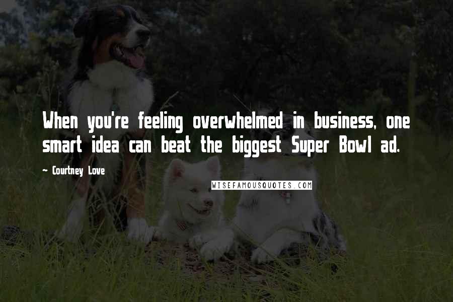 Courtney Love Quotes: When you're feeling overwhelmed in business, one smart idea can beat the biggest Super Bowl ad.