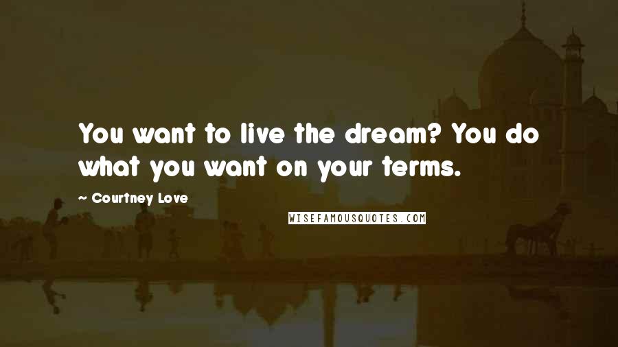 Courtney Love Quotes: You want to live the dream? You do what you want on your terms.