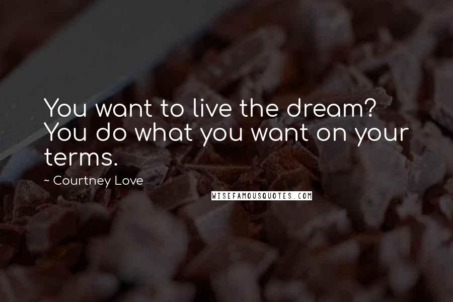 Courtney Love Quotes: You want to live the dream? You do what you want on your terms.