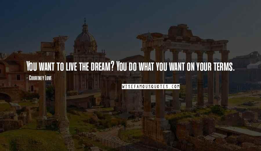 Courtney Love Quotes: You want to live the dream? You do what you want on your terms.