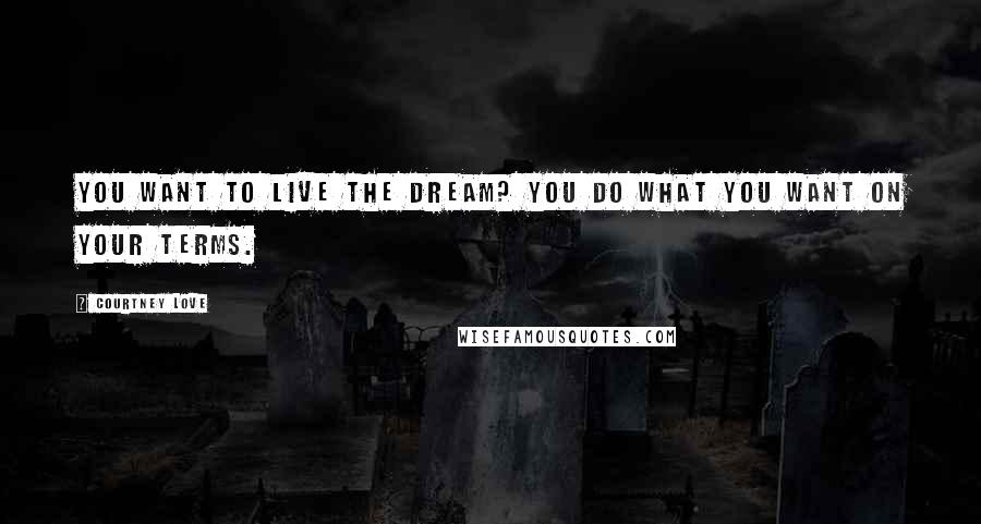 Courtney Love Quotes: You want to live the dream? You do what you want on your terms.