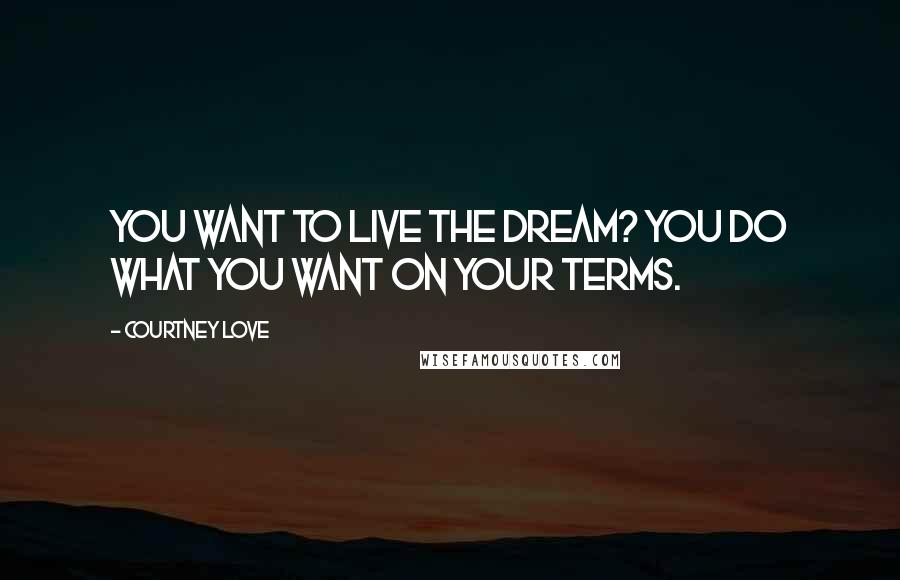 Courtney Love Quotes: You want to live the dream? You do what you want on your terms.