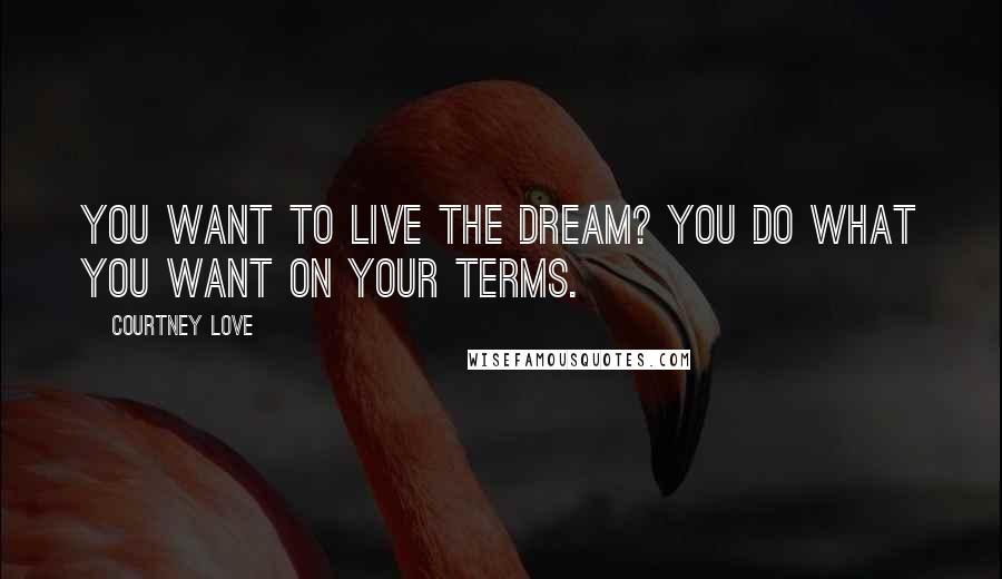 Courtney Love Quotes: You want to live the dream? You do what you want on your terms.