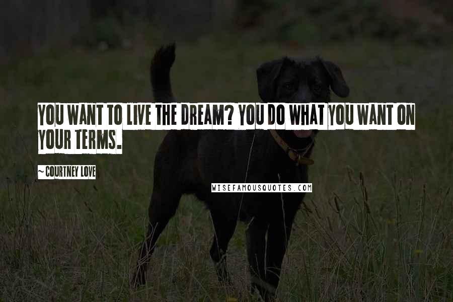 Courtney Love Quotes: You want to live the dream? You do what you want on your terms.