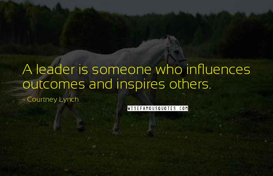 Courtney Lynch Quotes: A leader is someone who influences outcomes and inspires others.