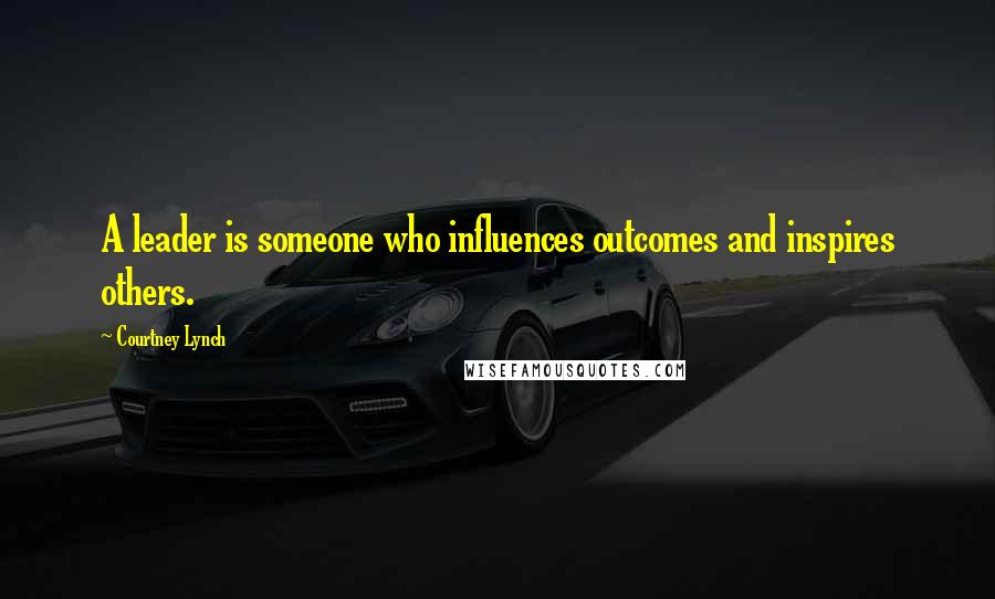 Courtney Lynch Quotes: A leader is someone who influences outcomes and inspires others.
