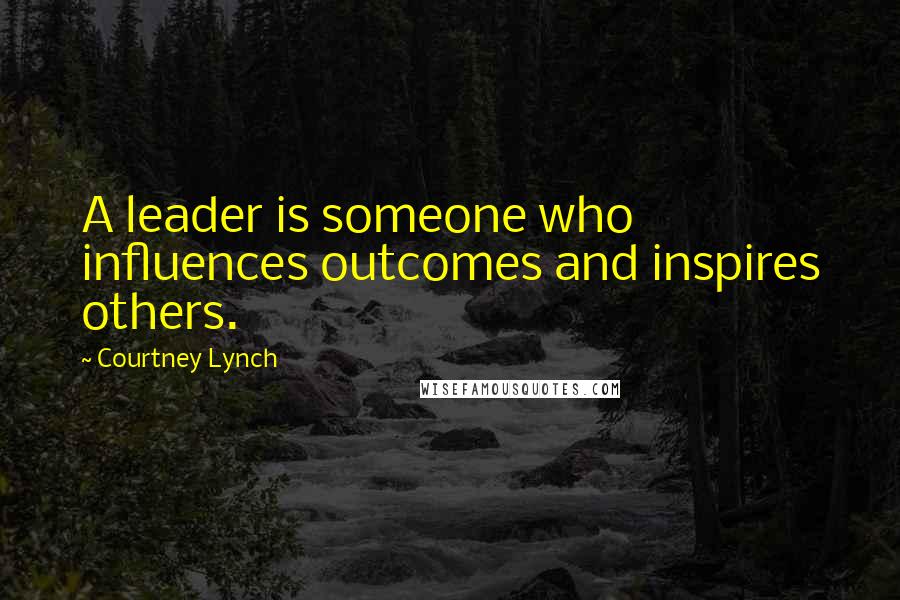 Courtney Lynch Quotes: A leader is someone who influences outcomes and inspires others.