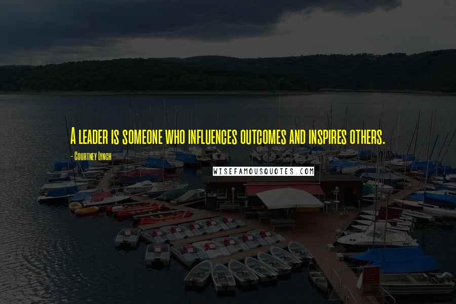 Courtney Lynch Quotes: A leader is someone who influences outcomes and inspires others.
