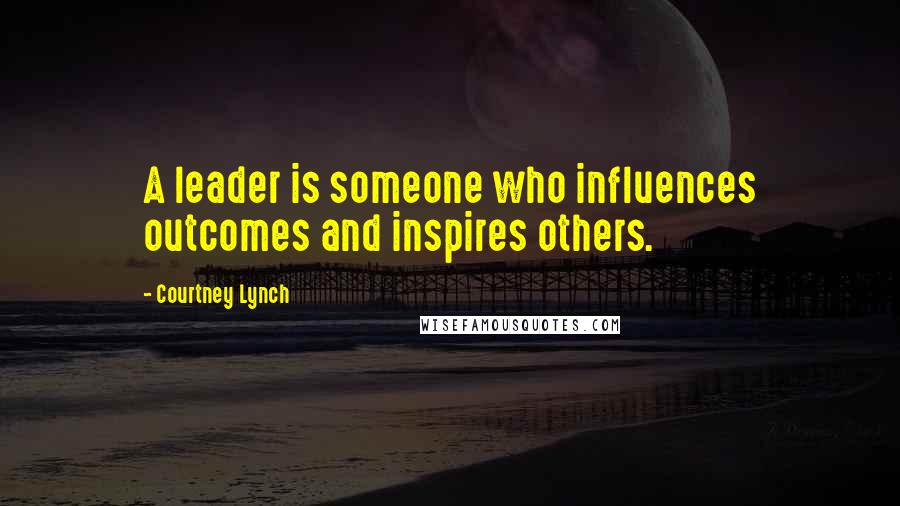 Courtney Lynch Quotes: A leader is someone who influences outcomes and inspires others.