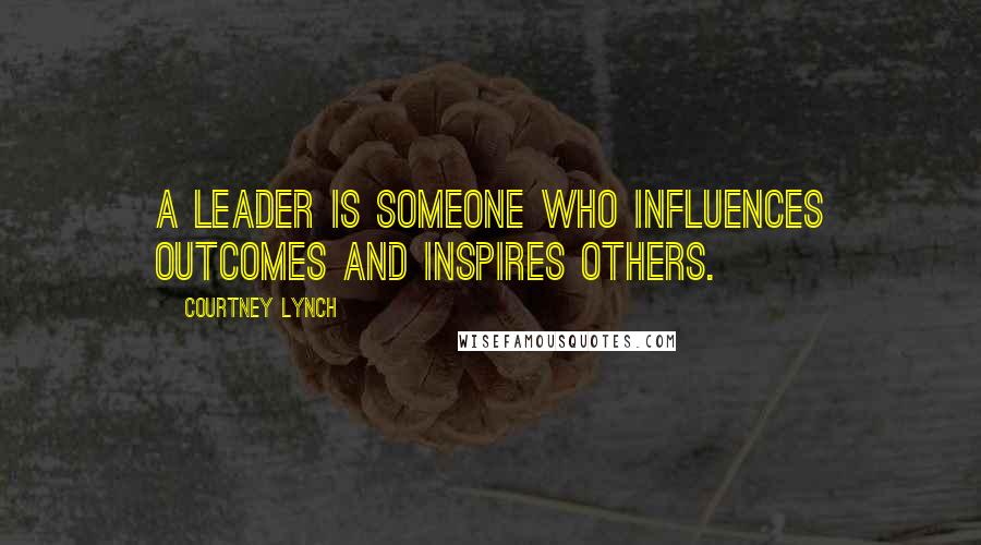 Courtney Lynch Quotes: A leader is someone who influences outcomes and inspires others.