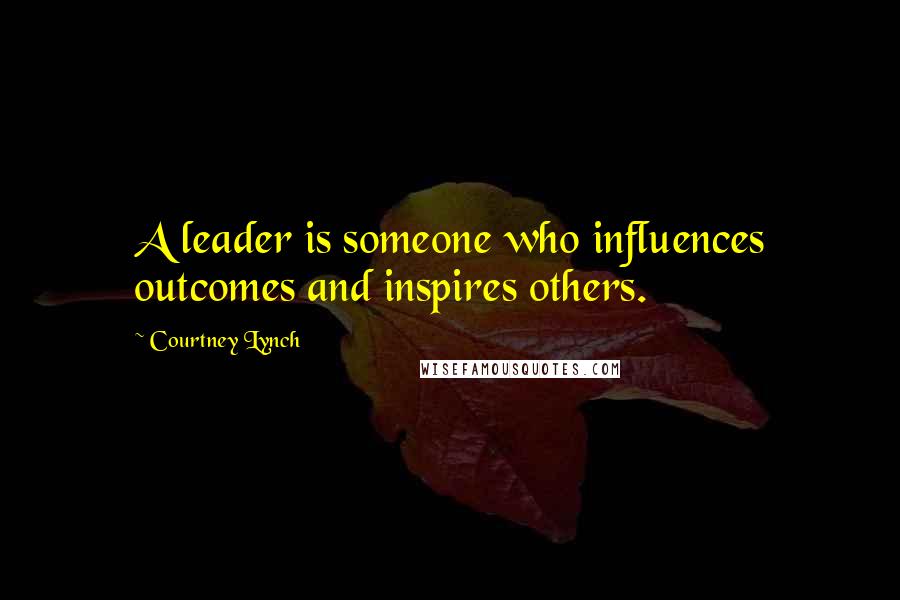 Courtney Lynch Quotes: A leader is someone who influences outcomes and inspires others.