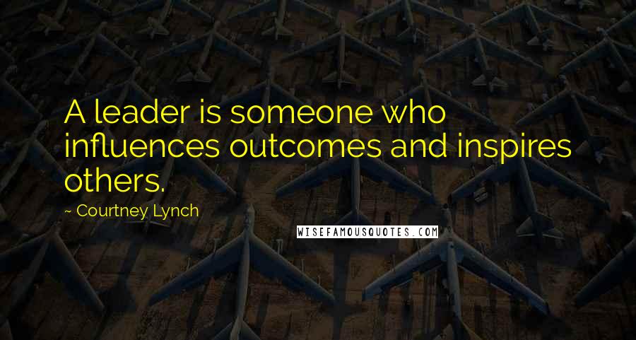 Courtney Lynch Quotes: A leader is someone who influences outcomes and inspires others.