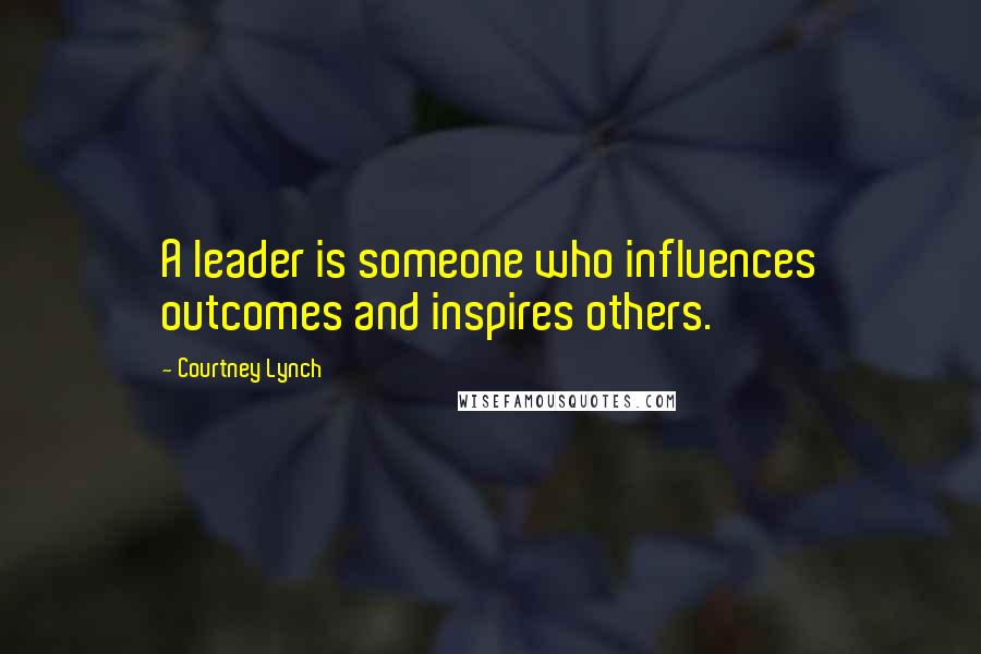 Courtney Lynch Quotes: A leader is someone who influences outcomes and inspires others.