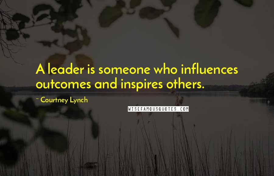 Courtney Lynch Quotes: A leader is someone who influences outcomes and inspires others.