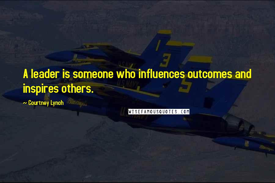 Courtney Lynch Quotes: A leader is someone who influences outcomes and inspires others.