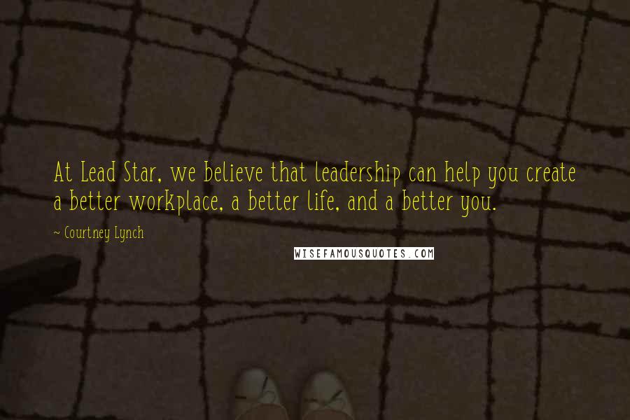 Courtney Lynch Quotes: At Lead Star, we believe that leadership can help you create a better workplace, a better life, and a better you.