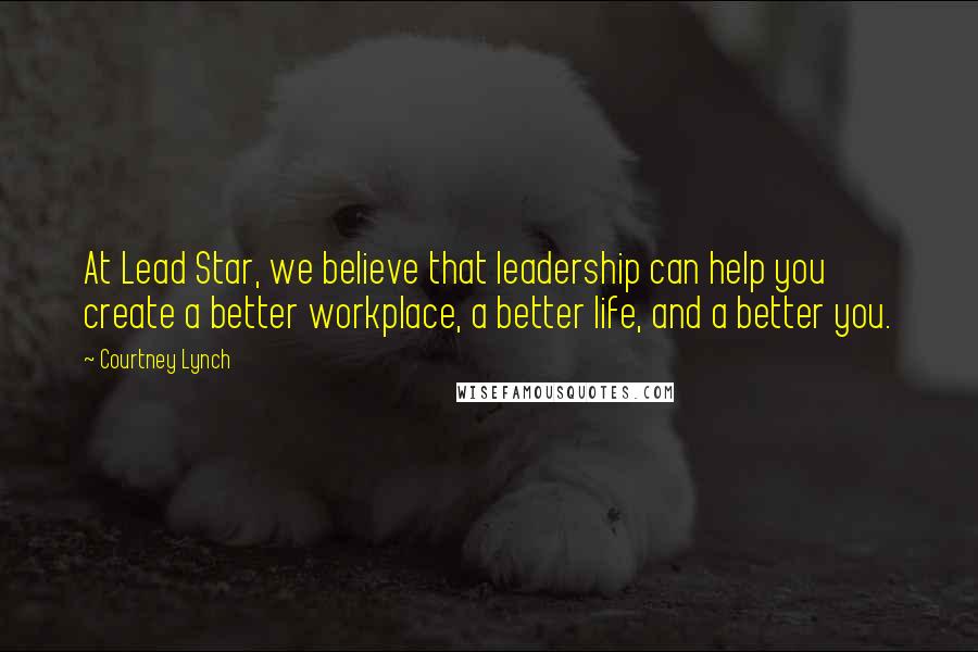 Courtney Lynch Quotes: At Lead Star, we believe that leadership can help you create a better workplace, a better life, and a better you.