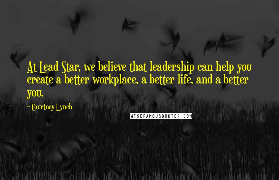 Courtney Lynch Quotes: At Lead Star, we believe that leadership can help you create a better workplace, a better life, and a better you.