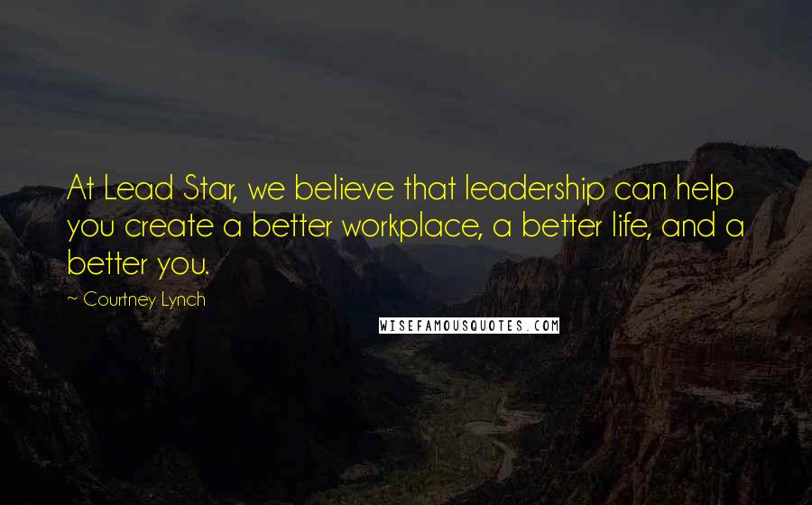 Courtney Lynch Quotes: At Lead Star, we believe that leadership can help you create a better workplace, a better life, and a better you.