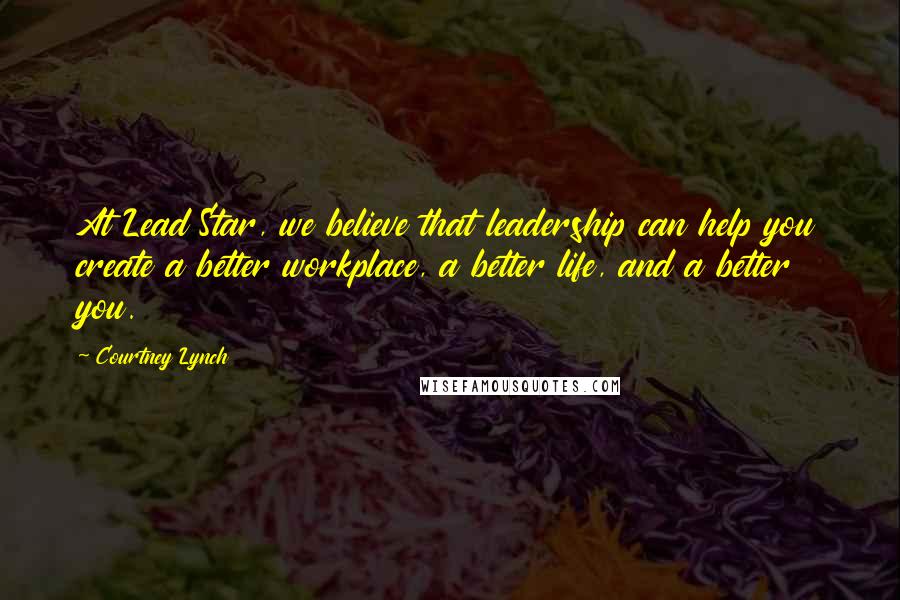 Courtney Lynch Quotes: At Lead Star, we believe that leadership can help you create a better workplace, a better life, and a better you.