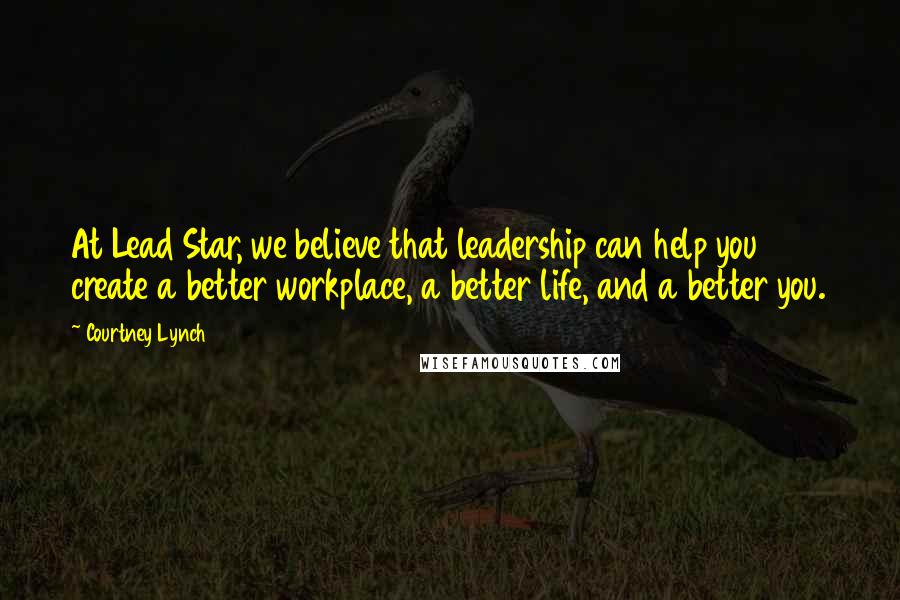 Courtney Lynch Quotes: At Lead Star, we believe that leadership can help you create a better workplace, a better life, and a better you.