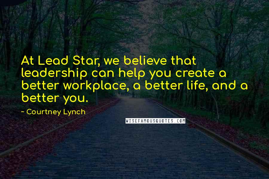 Courtney Lynch Quotes: At Lead Star, we believe that leadership can help you create a better workplace, a better life, and a better you.